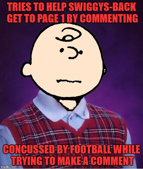 bad luck charlie brown | TRIES TO HELP SWIGGYS-BACK GET TO PAGE 1 BY COMMENTING CONCUSSED BY FOOTBALL WHILE TRYING TO MAKE A COMMENT | image tagged in bad luck charlie brown | made w/ Imgflip meme maker