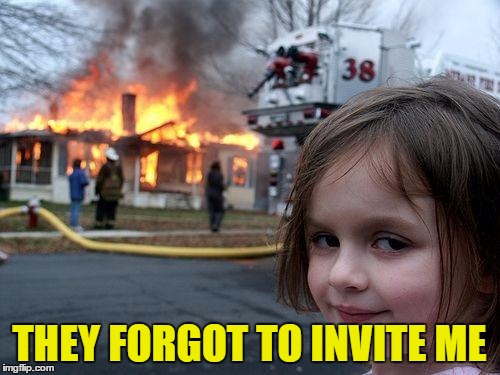 Disaster Girl Meme | THEY FORGOT TO INVITE ME | image tagged in memes,disaster girl | made w/ Imgflip meme maker