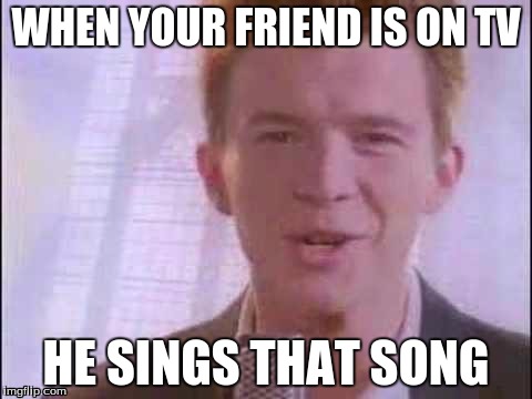 rick roll | WHEN YOUR FRIEND IS ON TV; HE SINGS THAT SONG | image tagged in rick roll | made w/ Imgflip meme maker