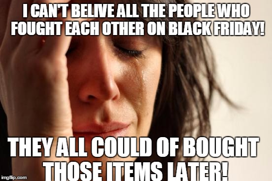 Crazy Black Friday Shoppers | I CAN'T BELIVE ALL THE PEOPLE WHO FOUGHT EACH OTHER ON BLACK FRIDAY! THEY ALL COULD OF BOUGHT THOSE ITEMS LATER! | image tagged in memes,first world problems,funny,funny memes,holiday shopping | made w/ Imgflip meme maker