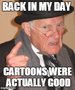 Back In My Day Cartoons Were Actually Good | BACK IN MY DAY; CARTOONS WERE ACTUALLY GOOD | image tagged in memes,back in my day,funny,funny memes,cartoons | made w/ Imgflip meme maker