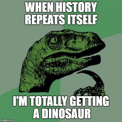 Philosoraptor Meme | WHEN HISTORY REPEATS ITSELF; I'M TOTALLY GETTING A DINOSAUR | image tagged in memes,philosoraptor | made w/ Imgflip meme maker