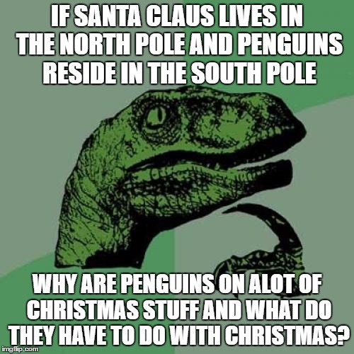 A question most people think of over The Holiday Season | IF SANTA CLAUS LIVES IN THE NORTH POLE AND PENGUINS RESIDE IN THE SOUTH POLE; WHY ARE PENGUINS ON ALOT OF CHRISTMAS STUFF AND WHAT DO THEY HAVE TO DO WITH CHRISTMAS? | image tagged in memes,philosoraptor,christmas,penguins,santa | made w/ Imgflip meme maker