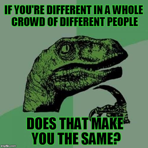 Philosoraptor | IF YOU'RE DIFFERENT IN A WHOLE CROWD OF DIFFERENT PEOPLE; DOES THAT MAKE YOU THE SAME? | image tagged in memes,philosoraptor,weird,who does that,strange,stranger things | made w/ Imgflip meme maker