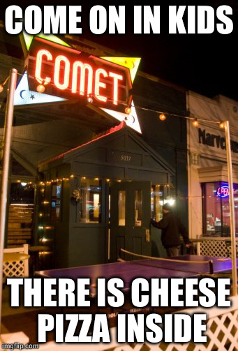 Comet ping pong pizza restaurant | COME ON IN KIDS; THERE IS CHEESE PIZZA INSIDE | image tagged in comet pizza,cheese pizza,comet ping pong,pizza | made w/ Imgflip meme maker