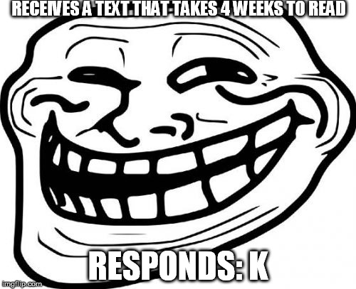 Troll Face Meme | RECEIVES A TEXT THAT TAKES 4 WEEKS TO READ; RESPONDS: K | image tagged in memes,troll face | made w/ Imgflip meme maker