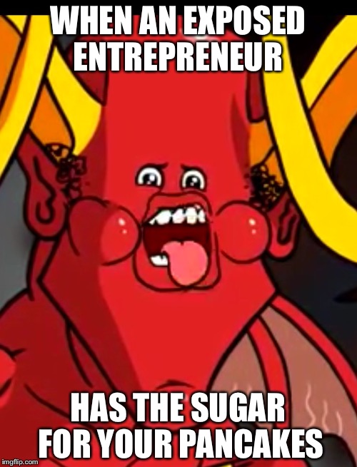 WHEN AN EXPOSED ENTREPRENEUR; HAS THE SUGAR FOR YOUR PANCAKES | image tagged in exposed entrepreneur | made w/ Imgflip meme maker
