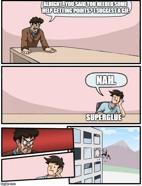 Boardroom Meeting Suggestion Day off | ALRIGHT , YOU SAID YOU NEEDED SOME HELP GETTING POINTS? I SUGGEST A GIF. NAH. SUPERGLUE | image tagged in boardroom meeting suggestion day off | made w/ Imgflip meme maker