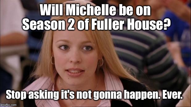 My daughter cried over this. Season 2 starts Friday. So excited. Lol | Will Michelle be on Season 2 of Fuller House? Stop asking it's not gonna happen. Ever. | image tagged in memes,its not going to happen | made w/ Imgflip meme maker