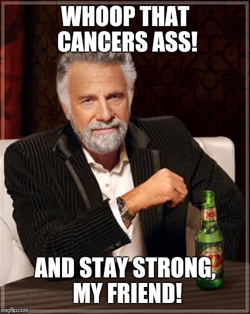 The Most Interesting Man In The World Meme | WHOOP THAT CANCERS ASS! AND STAY STRONG, MY FRIEND! | image tagged in memes,the most interesting man in the world | made w/ Imgflip meme maker