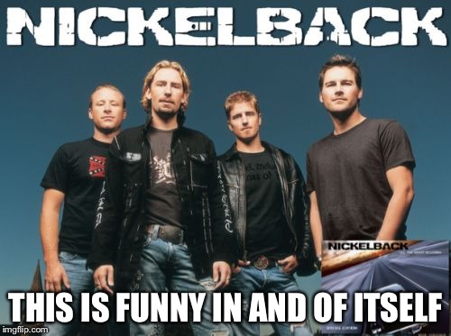 Nickleback | THIS IS FUNNY IN AND OF ITSELF | image tagged in memes,nickleback | made w/ Imgflip meme maker