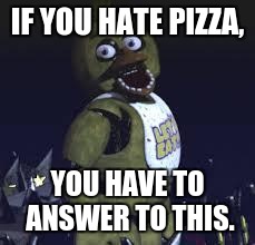 Five Nights At Freddy's | IF YOU HATE PIZZA, YOU HAVE TO ANSWER TO THIS. | image tagged in five nights at freddy's | made w/ Imgflip meme maker