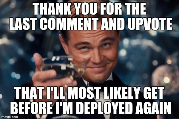 Leonardo Dicaprio Cheers Meme | THANK YOU FOR THE LAST COMMENT AND UPVOTE THAT I'LL MOST LIKELY GET BEFORE I'M DEPLOYED AGAIN | image tagged in memes,leonardo dicaprio cheers | made w/ Imgflip meme maker