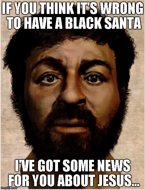 IF YOU THINK IT'S WRONG TO HAVE A BLACK SANTA; I'VE GOT SOME NEWS FOR YOU ABOUT JESUS... | image tagged in real jesus | made w/ Imgflip meme maker