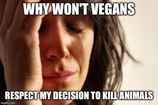 Here to annoy you with my veganism  | WHY WON'T VEGANS; RESPECT MY DECISION TO KILL ANIMALS | image tagged in memes,first world problems,vegan,veganism | made w/ Imgflip meme maker