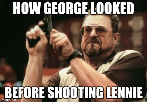 Am I The Only One Around Here Meme | HOW GEORGE LOOKED; BEFORE SHOOTING LENNIE | image tagged in memes,am i the only one around here | made w/ Imgflip meme maker