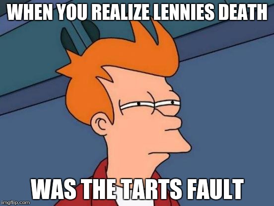 Futurama Fry | WHEN YOU REALIZE LENNIES DEATH; WAS THE TARTS FAULT | image tagged in memes,futurama fry | made w/ Imgflip meme maker