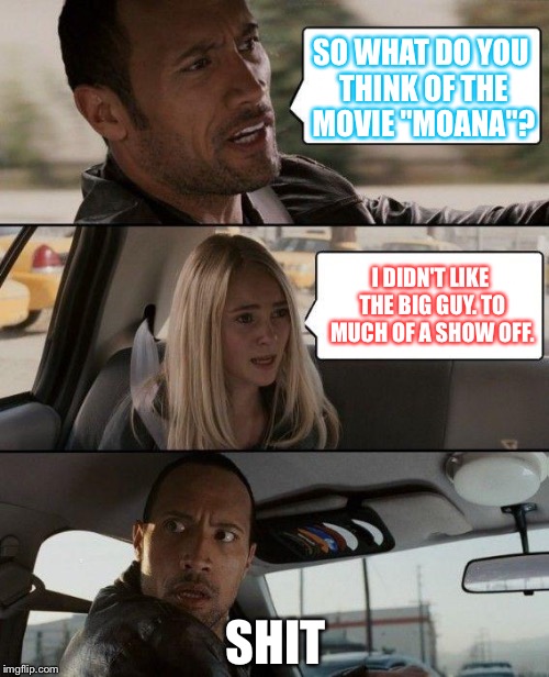 The Rock Driving | SO WHAT DO YOU THINK OF THE MOVIE "MOANA"? I DIDN'T LIKE THE BIG GUY. TO MUCH OF A SHOW OFF. SHIT | image tagged in memes,the rock driving | made w/ Imgflip meme maker