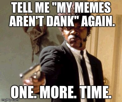 Say That Again I Dare You Meme | TELL ME "MY MEMES AREN'T DANK" AGAIN. ONE. MORE. TIME. | image tagged in memes,say that again i dare you | made w/ Imgflip meme maker