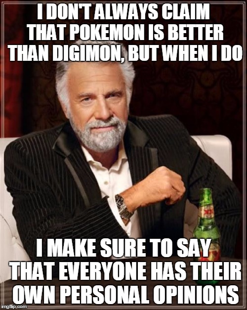 So the Whole Internet Won't Rage | I DON'T ALWAYS CLAIM THAT POKEMON IS BETTER THAN DIGIMON, BUT WHEN I DO; I MAKE SURE TO SAY THAT EVERYONE HAS THEIR OWN PERSONAL OPINIONS | image tagged in memes,the most interesting man in the world,digimon | made w/ Imgflip meme maker