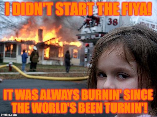 Disaster Girl | I DIDN'T START THE FIYA! IT WAS ALWAYS BURNIN' SINCE THE WORLD'S BEEN TURNIN'! | image tagged in memes,disaster girl | made w/ Imgflip meme maker