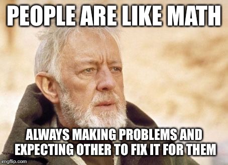 Obi Wan Kenobi | PEOPLE ARE LIKE MATH; ALWAYS MAKING PROBLEMS AND EXPECTING OTHER TO FIX IT FOR THEM | image tagged in memes,obi wan kenobi | made w/ Imgflip meme maker