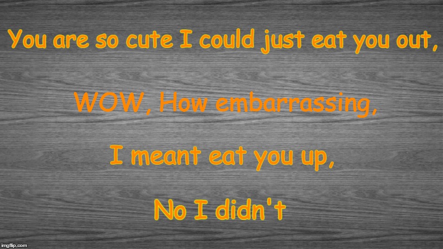 Girl, You Look Yummy | You are so cute I could just eat you out, WOW, How embarrassing, I meant eat you up, No I didn't | image tagged in cute,beautiful,beauty,edible | made w/ Imgflip meme maker