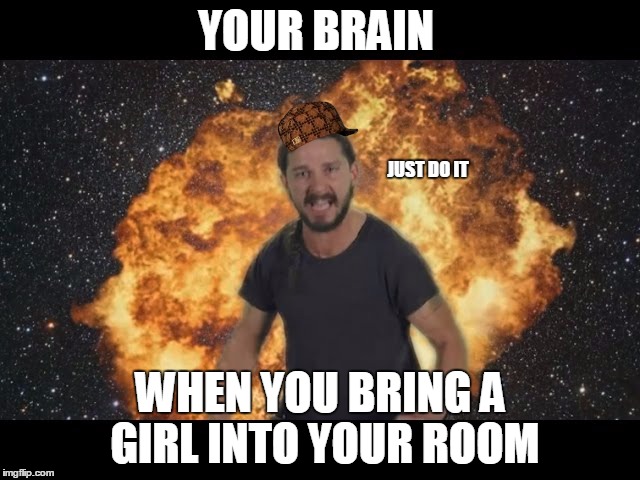 Shia just do it | YOUR BRAIN; JUST DO IT; WHEN YOU BRING A GIRL INTO YOUR ROOM | image tagged in shia just do it,scumbag,dumb | made w/ Imgflip meme maker