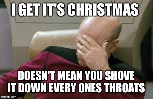 Captain Picard Facepalm | I GET IT'S CHRISTMAS; DOESN'T MEAN YOU SHOVE IT DOWN EVERY ONES THROATS | image tagged in memes,captain picard facepalm | made w/ Imgflip meme maker