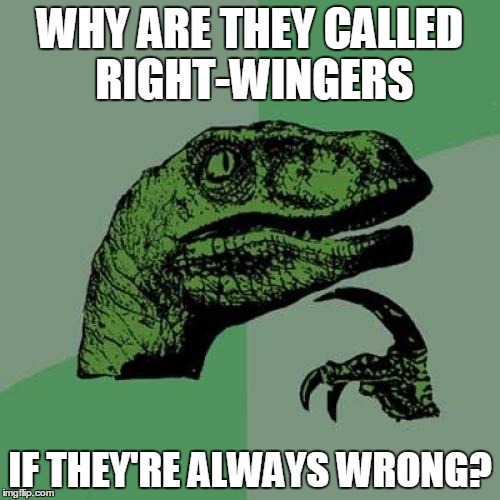 Let The Triggering Begin! | WHY ARE THEY CALLED RIGHT-WINGERS; IF THEY'RE ALWAYS WRONG? | image tagged in memes,philosoraptor,wrong,triggered,college conservative,political meme | made w/ Imgflip meme maker