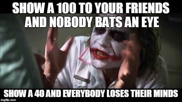 And everybody loses their minds Meme | SHOW A 100 TO YOUR FRIENDS AND NOBODY BATS AN EYE; SHOW A 40 AND EVERYBODY LOSES THEIR MINDS | image tagged in memes,and everybody loses their minds | made w/ Imgflip meme maker
