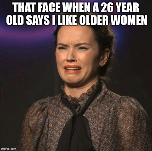 That Face You Make | THAT FACE WHEN A 26 YEAR OLD SAYS I LIKE OLDER WOMEN | image tagged in that face you make | made w/ Imgflip meme maker