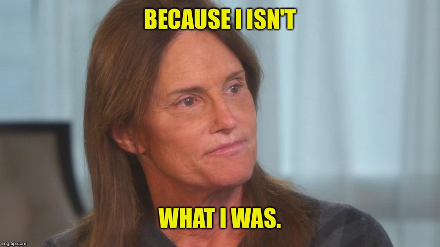 BECAUSE I ISN'T WHAT I WAS. | made w/ Imgflip meme maker