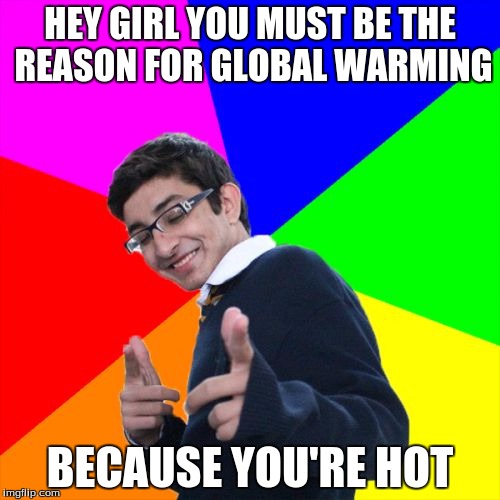 Subtle Pickup Liner | HEY GIRL YOU MUST BE THE REASON FOR GLOBAL WARMING; BECAUSE YOU'RE HOT | image tagged in memes,subtle pickup liner | made w/ Imgflip meme maker