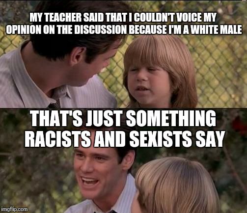 That's Just Something X Say | MY TEACHER SAID THAT I COULDN'T VOICE MY OPINION ON THE DISCUSSION BECAUSE I'M A WHITE MALE; THAT'S JUST SOMETHING RACISTS AND SEXISTS SAY | image tagged in memes,thats just something x say | made w/ Imgflip meme maker