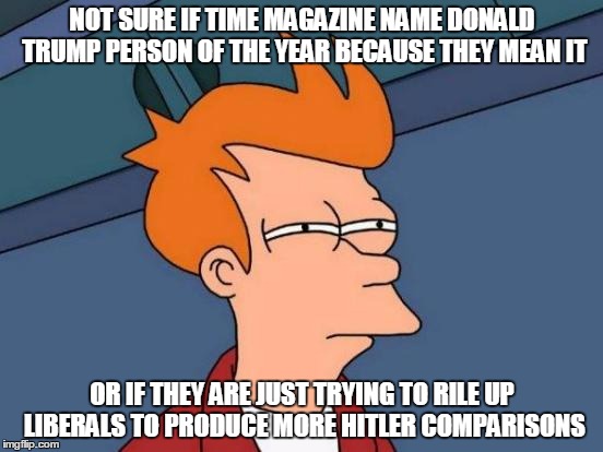 Not Sure If TIME Is Being Sincere | NOT SURE IF TIME MAGAZINE NAME DONALD TRUMP PERSON OF THE YEAR BECAUSE THEY MEAN IT; OR IF THEY ARE JUST TRYING TO RILE UP LIBERALS TO PRODUCE MORE HITLER COMPARISONS | image tagged in memes,futurama fry,donald trump,libtards,futurama | made w/ Imgflip meme maker