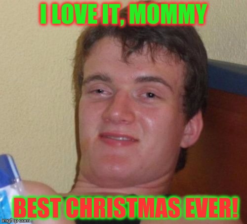 10 Guy | I LOVE IT, MOMMY; BEST CHRISTMAS EVER! | image tagged in memes,10 guy | made w/ Imgflip meme maker