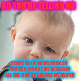 Skeptical Baby | SO YOU'RE TELLING ME; I HAVE TO LIE ON MY BACK SO YOU CAN LOOK AT MY BACKSIDE ALL THE TIME TO CHANGE MY DIAPER | image tagged in memes,skeptical baby | made w/ Imgflip meme maker