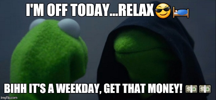 Evil Kermit | I'M OFF TODAY...RELAX😎🛌; BIHH IT'S A WEEKDAY, GET THAT MONEY! 💵💵 | image tagged in evil kermit | made w/ Imgflip meme maker