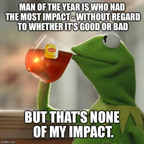 But That's None Of My Business Meme | MAN OF THE YEAR IS WHO HAD THE MOST IMPACT - WITHOUT REGARD TO WHETHER IT'S GOOD OR BAD BUT THAT'S NONE OF MY IMPACT. | image tagged in memes,but thats none of my business,kermit the frog | made w/ Imgflip meme maker