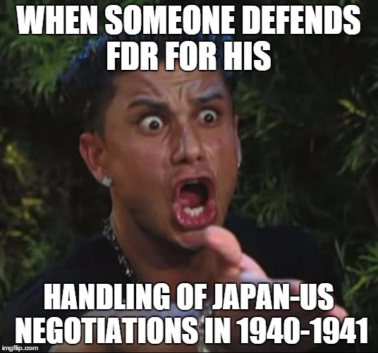 Do you really think that the Japanese attacked for no reason other than imperialist fervor? | WHEN SOMEONE DEFENDS FDR FOR HIS; HANDLING OF JAPAN-US NEGOTIATIONS IN 1940-1941 | image tagged in memes,dj pauly d,shady,fdr | made w/ Imgflip meme maker