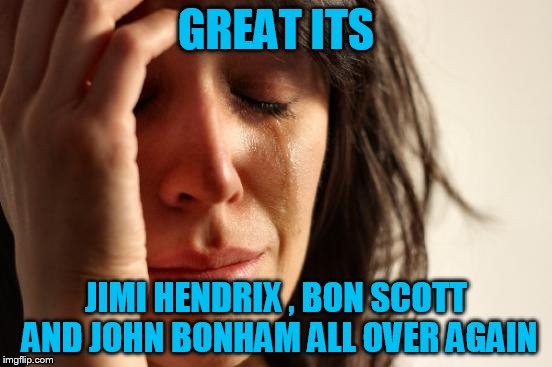 First World Problems Meme | GREAT ITS JIMI HENDRIX , BON SCOTT AND JOHN BONHAM ALL OVER AGAIN | image tagged in memes,first world problems | made w/ Imgflip meme maker