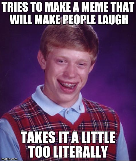 a meme that will make people laugh | TRIES TO MAKE A MEME THAT WILL MAKE PEOPLE LAUGH; TAKES IT A LITTLE TOO LITERALLY | image tagged in memes,bad luck brian,a meme that will make people laugh,funny | made w/ Imgflip meme maker