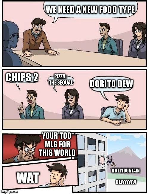 Boardroom Meeting Suggestion | WE NEED A NEW FOOD TYPE; CHIPS 2; PIZZA: THE SEQUAL; DORITO DEW; YOUR TOO MLG FOR THIS WORLD; BUT MOUNTAIN DEWWWW; WAT | image tagged in memes,boardroom meeting suggestion | made w/ Imgflip meme maker