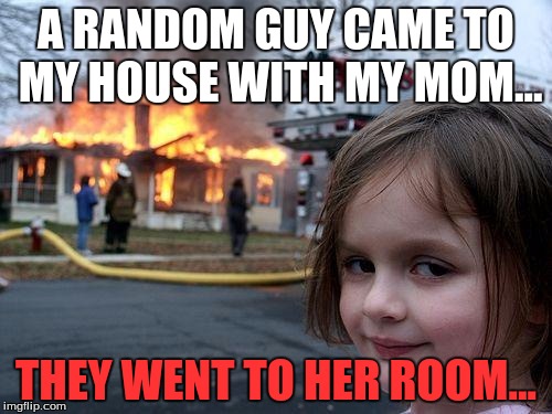 Disaster Girl | A RANDOM GUY CAME TO MY HOUSE WITH MY MOM... THEY WENT TO HER ROOM... | image tagged in memes,disaster girl | made w/ Imgflip meme maker