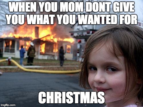 Disaster Girl | WHEN YOU MOM DONT GIVE YOU WHAT YOU WANTED FOR; CHRISTMAS | image tagged in memes,disaster girl | made w/ Imgflip meme maker