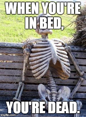 Waiting Skeleton | WHEN YOU'RE IN BED, YOU'RE DEAD. | image tagged in memes,waiting skeleton | made w/ Imgflip meme maker