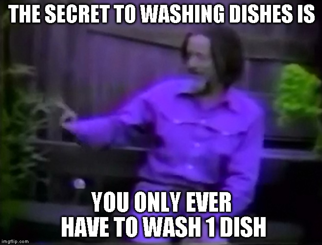 THE SECRET TO WASHING DISHES IS; YOU ONLY EVER HAVE TO WASH 1 DISH | image tagged in alan watts | made w/ Imgflip meme maker