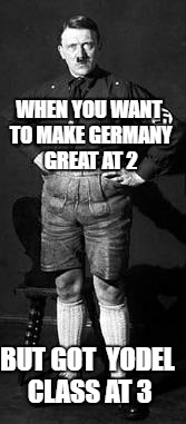 Lederhitler | WHEN YOU WANT TO MAKE GERMANY GREAT AT 2; BUT GOT  YODEL CLASS AT 3 | image tagged in lederhitler | made w/ Imgflip meme maker