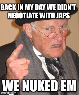 Back In My Day | BACK IN MY DAY WE DIDN'T NEGOTIATE WITH JAPS; WE NUKED EM | image tagged in memes,back in my day | made w/ Imgflip meme maker